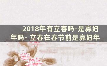 2018年有立春吗-是寡妇年吗- 立春在春节前是寡妇年